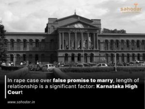 In rape case over false promise to marry, length of relationship is a significant factor Karnataka High Court