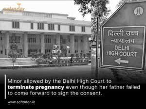 Minor allowed by the Delhi High Court to terminate pregnancy even though her father failed to come forward to sign the consent