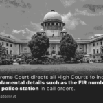 Supreme Court directs all High Courts to include fundamental details such as the FIR number and police station in bail orders.