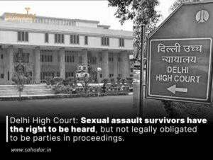 Delhi High Court: Sexual assault survivors have the right to be heard, but not legally obligated to be parties in proceedings.