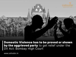 Domestic Violence has to be proved or shown by the aggrieved party to get relief under the DV Act: Bombay High Court