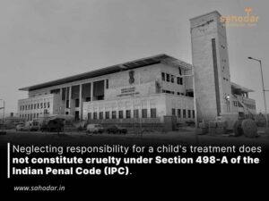 Neglecting responsibility for a child’s treatment does not constitute cruelty under Section 498-A of the Indian Penal Code (IPC)