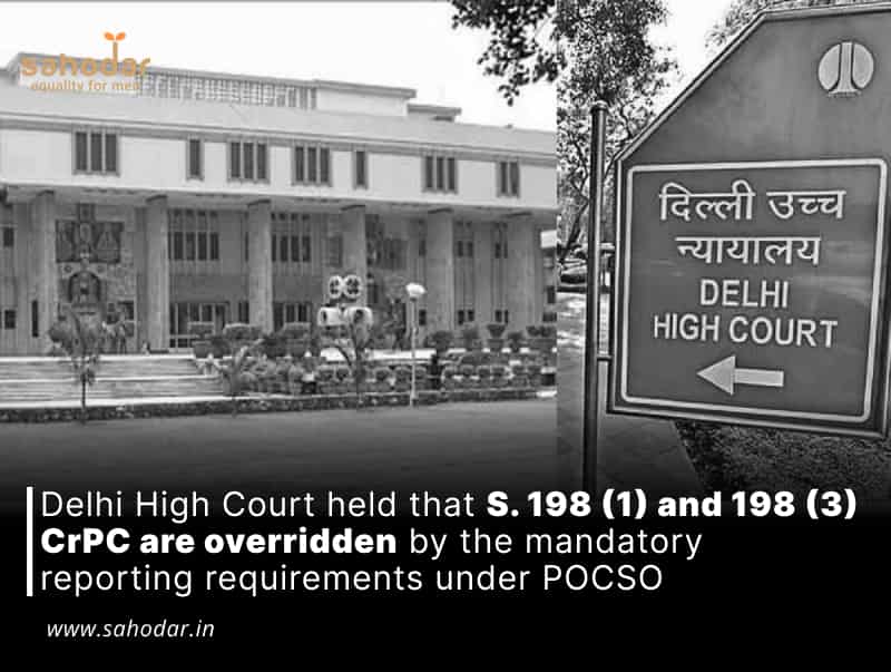 Delhi High Court held that S. 198 (1) and 198 (3) CrPC are overridden by the mandatory reporting requirements under POCSO