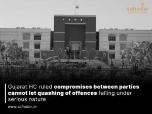 Gujarat HC ruled compromises between parties cannot let quashing of offences falling under serious nature