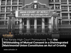 The Kerala High Court Pronounces That the Withholding of Mutual Consent in a Disintegrated Matrimonial Union Constitutes an Act of Cruelty