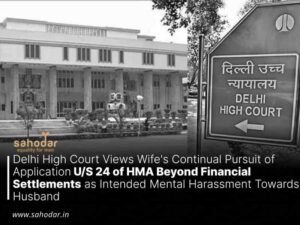 Delhi High Court Views Wife’s Continual Pursuit of Application U/S 24 of HMA Beyond Financial Settlements as Intended Mental Harassment Towards Husband