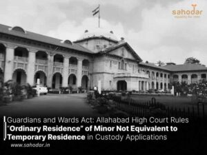 Allahabad High Court Rules “Ordinary Residence” of Minor Not Equivalent to Temporary Residence in Custody Applications