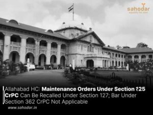 Allahabad HC: Maintenance Orders Under Section 125 CrPC Can Be Recalled Under Section 127; Bar Under Section 362 CrPC Not Applicable