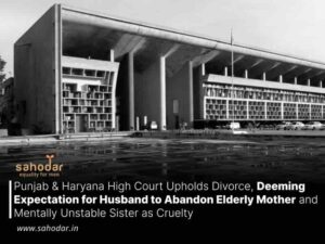Punjab & Haryana High Court Upholds Divorce, Deeming Expectation for Husband to Abandon Elderly Mother and Mentally Unstable Sister as Cruelty