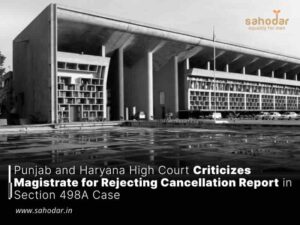 Punjab and Haryana High Court Criticizes Magistrate for Rejecting Cancellation Report in Section 498A Case