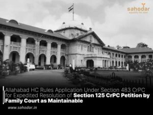 Allahabad HC Rules Application Under Section 483 CrPC for Expedited Resolution of Section 125 CrPC Petition by Family Court as Maintainable