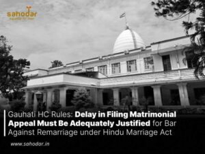 Gauhati HC Rules: Delay in Filing Matrimonial Appeal Must Be Adequately Justified for Bar Against Remarriage under Hindu Marriage Act