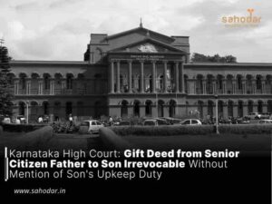 Karnataka High Court: Gift Deed from Senior Citizen Father to Son Irrevocable Without Mention of Son’s Upkeep Duty