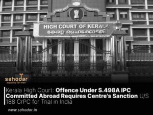 Kerala High Court: Offence Under 498A IPC Committed Abroad Requires Centre’s Sanction U/S 188 CrPC for Trial in India