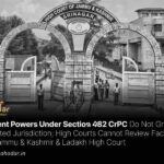 Inherent Powers Under Section 482 CrPC Do Not Grant Unlimited Jurisdiction; High Courts Cannot Review Facts in FIR Jammu & Kashmir & Ladakh High Court