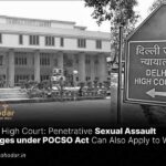 Delhi High Court Penetrative Sexual Assault Charges under POCSO Act Can Also Apply to Women