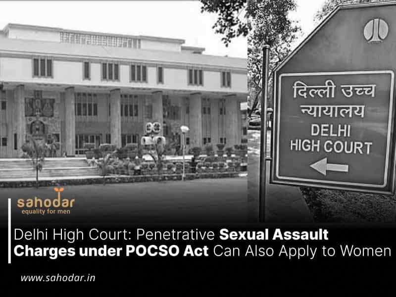 Delhi High Court Penetrative Sexual Assault Charges under POCSO Act Can Also Apply to Women